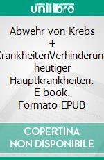 Abwehr von Krebs + KrankheitenVerhinderung heutiger Hauptkrankheiten. E-book. Formato EPUB ebook