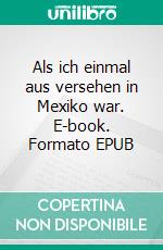 Als ich einmal aus versehen in Mexiko war. E-book. Formato EPUB ebook di Ayna Ina Eberhardt