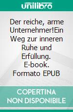 Der reiche, arme Unternehmer!Ein Weg zur inneren Ruhe und Erfüllung. E-book. Formato EPUB ebook di Andreas Bösch