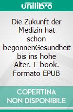 Die Zukunft der Medizin hat schon begonnenGesundheit bis ins hohe Alter. E-book. Formato EPUB ebook