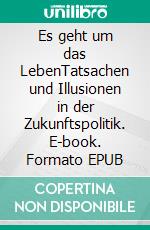 Es geht um das LebenTatsachen und Illusionen in der Zukunftspolitik. E-book. Formato EPUB ebook di Joshua Beck