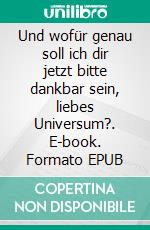 Und wofür genau soll ich dir jetzt bitte dankbar sein, liebes Universum?. E-book. Formato EPUB ebook di Stefanie Stanke