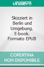 Skizziert in Berlin und Umgebung. E-book. Formato EPUB ebook