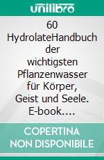 60 HydrolateHandbuch der wichtigsten Pflanzenwasser für Körper, Geist und Seele. E-book. Formato EPUB ebook