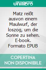 Matz reißt ausvon einem Maulwurf, der loszog, um die Sonne zu sehen. E-book. Formato EPUB