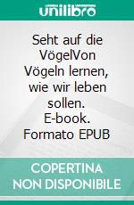 Seht auf die VögelVon Vögeln lernen, wie wir leben sollen. E-book. Formato EPUB ebook di Gerhard Roth