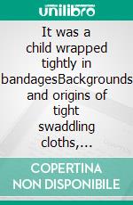 It was a child wrapped tightly in bandagesBackgrounds and origins of tight swaddling cloths, wrapping Babies into Bandages, wrapped Jesus-Baby. E-book. Formato EPUB ebook di Brigid Vastarte