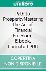 Path to ProsperityMastering the Art of Financial Freedom. E-book. Formato EPUB