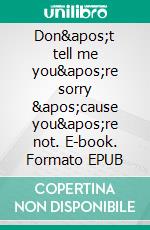 Don&apos;t tell me you&apos;re sorry &apos;cause you&apos;re not. E-book. Formato EPUB