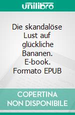 Die skandalöse Lust auf glückliche Bananen. E-book. Formato EPUB ebook