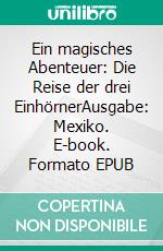 Ein magisches Abenteuer: Die Reise der drei EinhörnerAusgabe: Mexiko. E-book. Formato EPUB ebook
