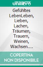 Gefühltes LebenLeben, Lieben, Lachen, Träumen, Trauern, Weinen, Wachsen. E-book. Formato EPUB ebook