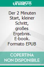 Der 2 Minuten Start, kleiner Schritt, großes Ergebnis. E-book. Formato EPUB ebook
