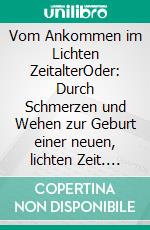 Vom Ankommen im Lichten ZeitalterOder: Durch Schmerzen und Wehen zur Geburt einer neuen, lichten Zeit. E-book. Formato EPUB ebook