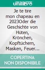 Je te tire mon chapeau en 2023Oder die Geschichte von Hüten, Krönchen, Kopftüchern, Masken, Feuer und Blut. E-book. Formato EPUB ebook
