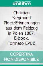 Christian Siegmund PloetzErinnerungen aus dem Feldzug in Polen 1807. E-book. Formato EPUB ebook