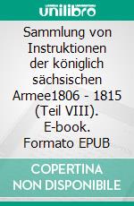 Sammlung von Instruktionen der königlich sächsischen Armee1806 - 1815 (Teil VIII). E-book. Formato EPUB ebook