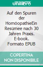 Auf den Spuren der HomöopathieEin Resümee nach 30 Jahren Praxis. E-book. Formato EPUB ebook