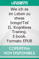 Wie ich es im Leben zu etwas bringe!Teil II. Kognitives Training. E-book. Formato EPUB ebook