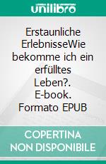 Erstaunliche ErlebnisseWie bekomme ich ein erfülltes Leben?. E-book. Formato EPUB ebook
