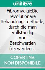 FibromyalgieDie revolutionäre Behandlungsmethode, durch die man vollständig von Beschwerden frei werden kann. E-book. Formato EPUB ebook