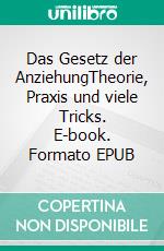 Das Gesetz der AnziehungTheorie, Praxis und viele Tricks. E-book. Formato EPUB ebook