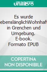 Es wurde lebenslänglichWohnhaft in Grenchen und Umgebung. E-book. Formato EPUB ebook