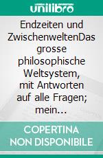 Endzeiten und ZwischenweltenDas grosse philosophische Weltsystem, mit Antworten auf alle Fragen; mein vielleicht letztes und sicher bestes philosophisches Buch [das Meisterwerk].. E-book. Formato EPUB ebook
