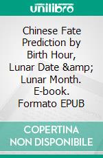 Chinese Fate Prediction by Birth Hour, Lunar Date &amp; Lunar Month. E-book. Formato EPUB ebook