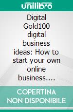 Digital Gold100 digital business ideas: How to start your own online business. E-book. Formato EPUB ebook