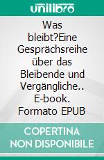 Was bleibt?Eine Gesprächsreihe über das Bleibende und Vergängliche.. E-book. Formato EPUB ebook