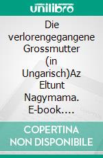Die verlorengegangene Grossmutter (in Ungarisch)Az Eltunt Nagymama. E-book. Formato EPUB ebook