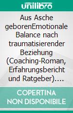 Aus Asche geborenEmotionale Balance nach traumatisierender Beziehung (Coaching-Roman, Erfahrungsbericht und Ratgeber). E-book. Formato EPUB ebook