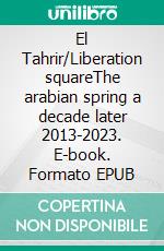 El Tahrir/Liberation squareThe arabian spring a decade later 2013-2023. E-book. Formato EPUB ebook
