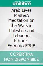 Arab Lives MatterA Meditation on the Wars in Palestine and Lebanon. E-book. Formato EPUB ebook