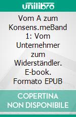 Vom A zum Konsens.meBand 1: Vom Unternehmer zum Widerständler. E-book. Formato EPUB ebook