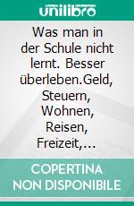 Was man in der Schule nicht lernt. Besser überleben.Geld, Steuern, Wohnen, Reisen, Freizeit, Auto, digitale Welt und vieles mehr. Einfach smarter.. E-book. Formato EPUB ebook