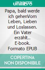Papa, bald werde ich gehenVom Leben, Lieben und Loslassen. Ein Vater erzählt.. E-book. Formato EPUB ebook
