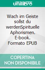 Wach im Geiste sollst du werdenSpirituelle Aphorismen. E-book. Formato EPUB ebook