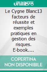 Le Cygne Blanc13 facteurs de réussite et exemples pratiques en gestion des risques. E-book. Formato EPUB ebook