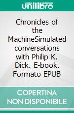Chronicles of the MachineSimulated conversations with Philip K. Dick. E-book. Formato EPUB ebook