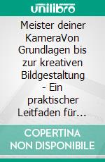 Meister deiner KameraVon Grundlagen bis zur kreativen Bildgestaltung - Ein praktischer Leitfaden für angehende Fotografen. E-book. Formato EPUB ebook