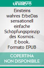 Einsteins wahres ErbeDas sensationell einfache Schöpfungsprinzip des Kosmos. E-book. Formato EPUB ebook