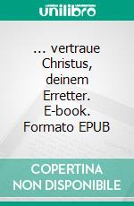 ... vertraue Christus, deinem Erretter. E-book. Formato EPUB ebook