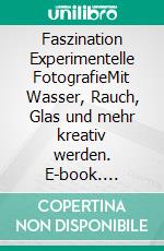 Faszination Experimentelle FotografieMit Wasser, Rauch, Glas und mehr kreativ werden. E-book. Formato EPUB ebook
