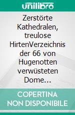 Zerstörte Kathedralen, treulose HirtenVerzeichnis der 66 von Hugenotten verwüsteten Dome Frankreichs und ihrer meist abwesenden Bischöfe. E-book. Formato EPUB ebook