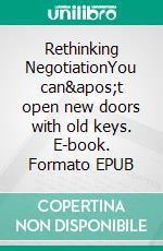 Rethinking NegotiationYou can't open new doors with old keys. E-book. Formato EPUB ebook