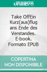 Take OffEin Kurz(aus)flug ans Ende des Verstandes. E-book. Formato EPUB ebook