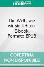 Die Welt, wie wir sie liebten. E-book. Formato EPUB