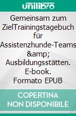 Gemeinsam zum ZielTrainingstagebuch für Assistenzhunde-Teams &amp; Ausbildungsstätten. E-book. Formato EPUB ebook